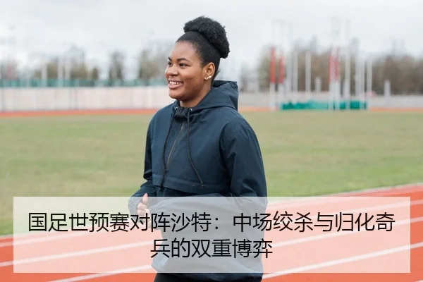国足世预赛对阵沙特：中场绞杀与归化奇兵的双重博弈