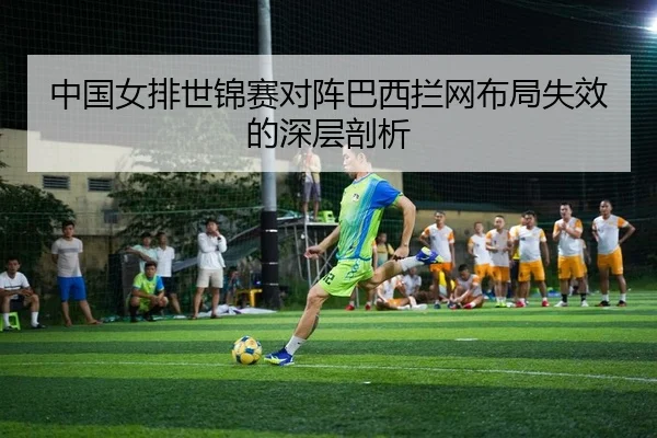 中国女排世锦赛对阵巴西拦网布局失效的深层剖析